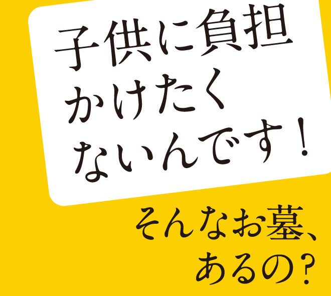 「子供に負担かけたくないんです！」そんなお墓、あるの？