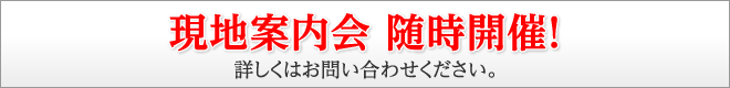 現地案内会 随時開催！詳しくはお問い合わせください。