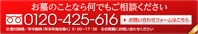 お墓のことなら何でもご相談ください｜フリーダイヤル0120-425-616｜◦受付時間／年中無休（年末年始を除く） 9：00〜17：30　◦お気軽にお問い合わせください｜お問い合わせはこちら