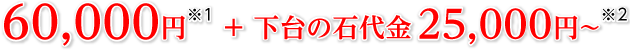 60,000円※1 ＋ 下台の石代金25,000円〜※2