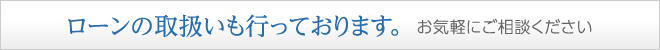 ローンの取扱いも行っております。お気軽にご相談ください